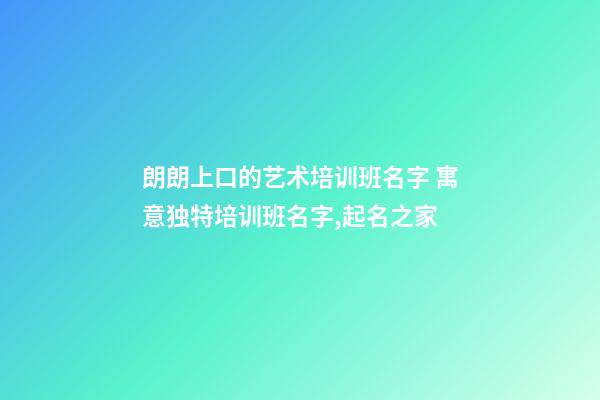 朗朗上口的艺术培训班名字 寓意独特培训班名字,起名之家